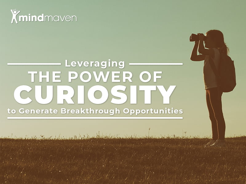 How to Leverage the Power of Curiosity to Build Relationships and Generate Breakthrough Opportunities